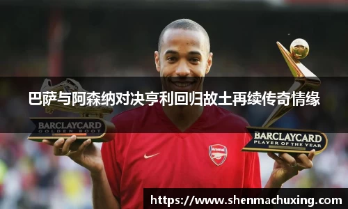 巴萨与阿森纳对决亨利回归故土再续传奇情缘