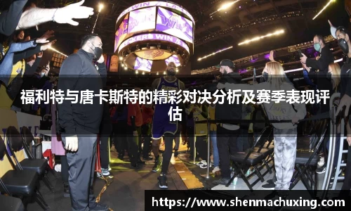 福利特与唐卡斯特的精彩对决分析及赛季表现评估